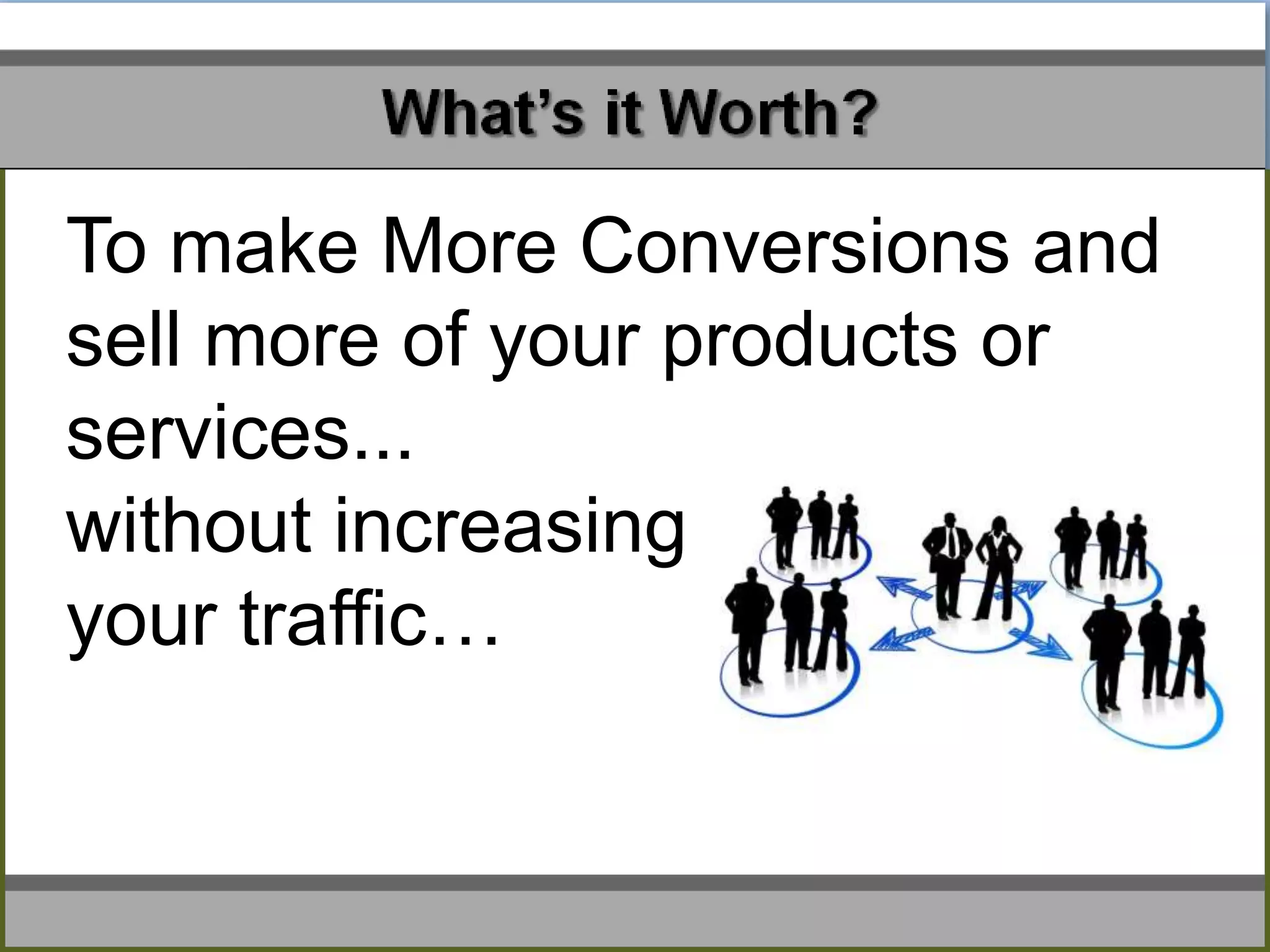 What’s It Worth?
To make More Conversions and
sell more of your products or
services...
without increasing
your traffic…
 