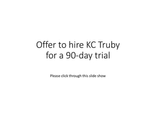 Offer to hire KC Truby
for a 90-day trial
Please click through this slide show
 