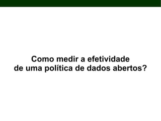 Como medir a efetividade
de uma política de dados abertos?
 