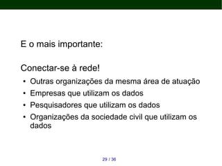 E o mais importante:
Conectar-se à rede!
● Outras organizações da mesma área de atuação
● Empresas que utilizam os dados
● Pesquisadores que utilizam os dados
● Organizações da sociedade civil que utilizam os
dados
3629 /
 