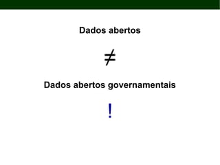 Dados abertos
≠
Dados abertos governamentais
!
 