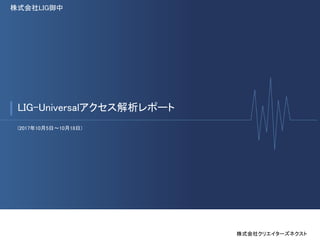 株式会社LIG御中
LIG-Universalアクセス解析レポート
(2017年10月5日〜10月18日)
株式会社クリエイターズネクスト
 