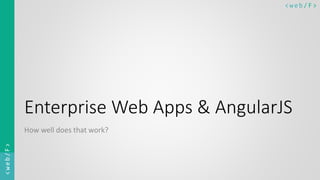 < w e b/ F ><web/F>
Enterprise Web Apps & AngularJS
How well does that work?
 