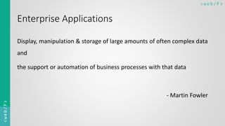 < w e b/ F ><web/F>
Enterprise Applications
Display, manipulation & storage of large amounts of often complex data
and
the support or automation of business processes with that data
- Martin Fowler
 