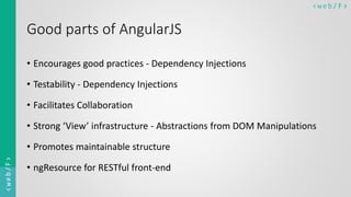 < w e b/ F ><web/F>
Good parts of AngularJS
• Encourages good practices - Dependency Injections
• Testability - Dependency Injections
• Facilitates Collaboration
• Strong ‘View’ infrastructure - Abstractions from DOM Manipulations
• Promotes maintainable structure
• ngResource for RESTful front-end
 