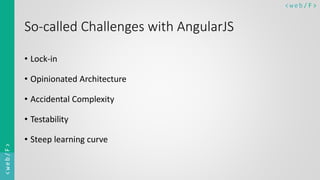 < w e b/ F ><web/F>
So-called Challenges with AngularJS
• Lock-in
• Opinionated Architecture
• Accidental Complexity
• Testability
• Steep learning curve
 