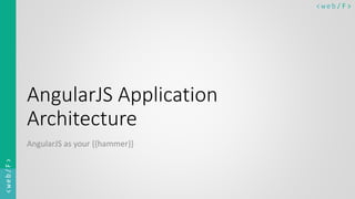 < w e b/ F ><web/F>
AngularJS Application
Architecture
AngularJS as your {{hammer}}
 
