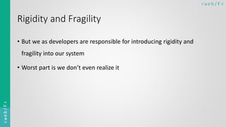 < w e b/ F ><web/F>
Rigidity and Fragility
• But we as developers are responsible for introducing rigidity and
fragility into our system
• Worst part is we don’t even realize it
 
