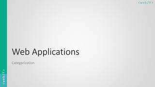 < w e b/ F ><web/F>
Web Applications
Categorization
 