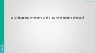 < w e b/ F ><web/F>
What happens when one of the low level module changes?
 