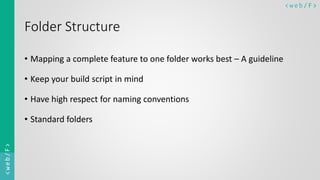 < w e b/ F ><web/F>
Folder Structure
• Mapping a complete feature to one folder works best – A guideline
• Keep your build script in mind
• Have high respect for naming conventions
• Standard folders
 