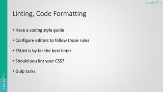 < w e b/ F ><web/F>
Linting, Code Formatting
• Have a coding style guide
• Configure editors to follow those rules
• ESLint is by far the best linter
• Should you lint your CSS?
• Gulp tasks
 