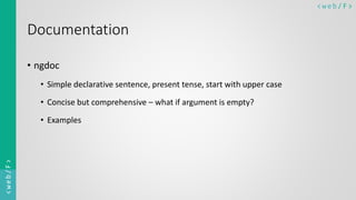 < w e b/ F ><web/F>
Documentation
• ngdoc
• Simple declarative sentence, present tense, start with upper case
• Concise but comprehensive – what if argument is empty?
• Examples
 