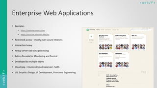 < w e b/ F ><web/F>
Enterprise Web Applications
• Examples
• https://redmine.myorg.com
• https://account.atlassian.net/jira
• Restricted access – mostly over secure intranets
• Interaction heavy
• Heavy server-side data processing
• Admin Console for Monitoring and Control
• Developed by multiple teams
• Cloud App – Clustered/Load-balanced - SAAS
• UX, Graphics Design, UI Development, Front-end Engineering
 