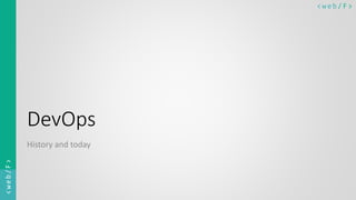 < w e b/ F ><web/F>
DevOps
History and today
 