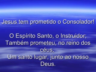 Jesus tem prometido o Consolador!Jesus tem prometido o Consolador!
O Espírito Santo, o Instruidor;O Espírito Santo, o Instruidor;
Também prometeu, no reino dosTambém prometeu, no reino dos
céus,céus,
Um santo lugar, junto ao nossoUm santo lugar, junto ao nosso
DeusDeus..
 