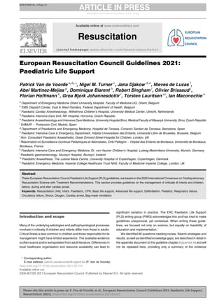 European Resuscitation Council Guidelines 2021:
Paediatric Life Support
Patrick Van de Voorde a,b,
*, Nigel M. Turner c
, Jana Djakow d,e
, Nieves de Lucas f
,
Abel Martinez-Mejias g
, Dominique Biarent h
, Robert Bingham i
, Olivier Brissaud j
,
Florian Hoffmann k
, Groa Bjork Johannesdottir l
, Torsten Lauritsen m
, Ian Maconochie n
a
Department of Emergency Medicine Ghent University Hospital, Faculty of Medicine UG, Ghent, Belgium
b
EMS Dispatch Center, East & West Flanders, Federal Department of Health, Belgium
c
Paediatric Cardiac Anesthesiology, Wilhelmina Children’s Hospital, University Medical Center, Utrecht, Netherlands
d
Paediatric Intensive Care Unit, NH Hospital, Ho
rovice, Czech Republic
e
Paediatric Anaesthesiology and Intensive Care Medicine, University Hospital Brno, Medical Faculty of Masaryk University, Brno, Czech Republic
f
SAMUR Protección Civil, Madrid, Spain
g
Department of Paediatrics and Emergency Medicine, Hospital de Terassa, Consorci Sanitari de Terrassa, Barcelona, Spain
h
Paediatric Intensive Care  Emergency Department, Hôpital Universitaire des Enfants, Université Libre de Bruxelles, Brussels, Belgium
i
Hon. Consultant Paediatric Anaesthetist, Great Ormond Street Hospital for Children, London, UK
j
Réanimation et Surveillance Continue Pédiatriques et Néonatales, CHU Pellegrin Hôpital des Enfants de Bordeaux, Université de Bordeaux,
Bordeaux, France
k
Paediatric Intensive Care and Emergency Medicine, Dr. von Hauner Children’s Hospital, Ludwig-Maximilians-University, Munich, Germany
l
Paediatric gastroenterology, Akureyri Hospital, Akureyri, Iceland
m
Paediatric Anaesthesia, The Juliane Marie Centre, University Hospital of Copenhagen, Copenhagen, Denmark
n
Paediatric Emergency Medicine, Imperial College Healthcare Trust NHS, Faculty of Medicine Imperial College, London, UK
Abstract
These European Resuscitation Council Paediatric Life Support (PLS) guidelines, are based on the 2020 International Consensus on Cardiopulmonary
Resuscitation Science with Treatment Recommendations. This section provides guidelines on the management of critically ill infants and children,
before, during and after cardiac arrest.
Keywords: Resuscitation child, Infant, Paediatric, CPR, Basic life support, Advanced life support, Defibrillation, Pediatric, Respiratory failure,
Circulatory failure, Shock, Oxygen, Cardiac arrest, Bag-mask ventilation
Introduction and scope
Many of the underlying aetiologies and pathophysiological processes
involved in critically ill children and infants differ from those in adults.
Critical illness is less common in children and those responsible for its
management might have limited experience. The available evidence
is often scarce and/or extrapolated from adult literature. Differences in
local healthcare organisation and resource availability can lead to
significant variation in practice. The ERC Paediatric Life Support
(PLS) writing group (PWG) acknowledges this and has tried to make
guidelines unequivocal, yet contextual. When writing these guide-
lines, we focused not only on science, but equally on feasibility of
education and implementation.1
We identified 80 questions needing review. Search strategies and
results, as well as identified knowledge gaps, are described in detail in
the appendix document to this guideline chapter (Appendix A) and will
not be repeated here, providing only a summary of the evidence
* Corresponding author.
E-mail address: patrick.vandevoorde@uzgent.be (P. Van de Voorde).
https://doi.org/10.1016/j.resuscitation.2021.02.015
Available online xxx
0300-9572/© 2021 European Resuscitation Council. Published by Elsevier B.V. All rights reserved
R E S U S C I T A T I O N X X X ( 2 0 2 1 ) X X X X X X
RESUS 8908 No. of Pages 61
Please cite this article in press as: P. Van de Voorde, et al., European Resuscitation Council Guidelines 2021: Paediatric Life Support,
Resuscitation (2021), https://doi.org/10.1016/j.resuscitation.2021.02.015
Available online at www.sciencedirect.com
Resuscitation
journal homepage: www.elsevier.com/locate/resuscitation
 
