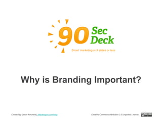 Smart marketing in 9 slides or less




         Why is Branding Important?


Created by Jason Amunwa | jaffydesigns.com/blog                  Creative Commons Attribution 3.0 Unported License
 