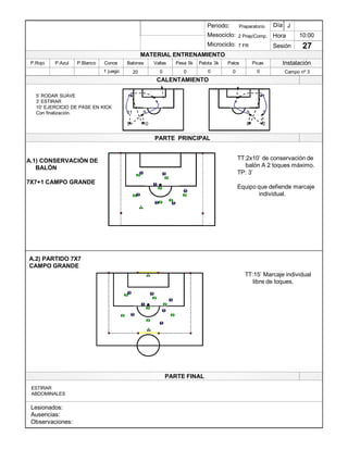 Lesionados:
Ausencias:
Observaciones:
PARTE PRINCIPAL
PARTE FINAL
Periodo:
Mesociclo:
Microciclo:
MATERIAL ENTRENAMIENTO
CALENTAMIENTO
PicasPalosPelota 3kPesa 5kVallasBalonesConosP.BlancoP.AzulP.Rojo
Sesión
Día
Hora
Instalación
A.1) CONSERVACIÓN DE
BALÓN
7X7+1 CAMPO GRANDE
TT:2x10¶ de conservación de
balón A 2 toques máximo.
TP: 3¶
Equipo que defiende marcaje
individual.
A.2) PARTIDO 7X7
CAMPO GRANDE
TT:15¶ Marcaje individual
libre de toques.
1
1
1
1 1
1
2
2
2
2
2 1
2
1 2
1
1
1
1 1
1
2
2
2
2
2
2
1
2 1
1
5¶ RODAR SUAVE
3¶ ESTIRAR
10¶ EJERCICIO DE PASE EN KICK
Con finalización.
ESTIRAR
ABDOMINALES
10:00
27
Preparatorio
2 Prep/Comp.
7 FR
1 juego 20 0 0 0 0 Campo nº 30
J
9 7
8 2
11 9
5 10
 