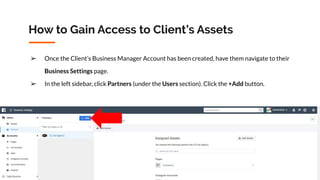 Copyright 2019 www.Coursenvy.com
How to Gain Access to Client’s Assets
➢ Once the Client’s Business Manager Account has been created, have them navigate to their
Business Settings page.
➢ In the left sidebar, click Partners (under the Users section). Click the +Add button.
 