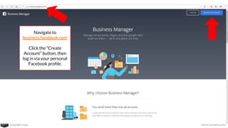 Copyright 2019 www.Coursenvy.com
Navigate to
business.facebook.com
Click the “Create
Account” button, then
log in via your personal
Facebook proﬁle.
 