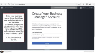 Copyright 2019 www.Coursenvy.com
Enter your business
name. If you don’t have
one and plan to just run
ads for other
businesses, simple call
your business your “last
name ad agency”. This
will make you sound like
a huge company, right?!
Click the continue
button.
 