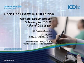 900-3571-0213
Open Line Friday: ICD-10 Edition
Training, Documentation
& Testing for ICD-10:
A Panel Discussion
with Program Panelists
Mar. 21, 2014
9:30 a.m. – 10:30 a.m. EST
Dial Toll-Free: (800) 882-3610
Conference Passcode: 6829655#
900-4332-0314
 