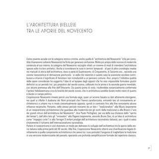 27
Come sovente accade con le categorie storico-critiche, anche quella di “architettura del Novecento” (che per como-
dità chiameremo soltanto Novecento) ha finito per generare confusione. Molto più ampia della nozione di modernità
contenuta al suo interno, la categoria del Novecento raccoglie infatti un insieme di modi di intendere l’architettura
spesse volte tra loro antitetici. Anche a considerare le cose in termini temporali - al pari di altre cronologie invalse
nei manuali di storia dell’architettura, dove si parla di Quattrocento, di Cinquecento, di Seicento ecc., secondo una
visione tassonomica di derivazione positivista - si vede che neanche in questo caso la scansione secolare contri-
buisce a chiarire il significato di fenomeni non riconducibili a un pensiero comune. Anzi, proprio l’indubbia qualità
delle opere considerate ha suggerito l’idea di un’epopea degli opposti che ha reso impossibile formulare giudizi
definitivi su un periodo tra i più propulsivi del secolo scorso, collocato tra la prima e la seconda guerra mondiale,
con alcune premesse alla fine dell’Ottocento. Da questo punto di vista, risulterebbe sostanzialmente confermata
l’ipotesi hobsbawmiana circa la brevità del secolo scorso, che in architettura sarebbe durato molto meno di quanto
è durato in campo politico.
L’espressione Novecento rimane perciò una formula vaga, quasi un’ucronia basata su dati altamente eterogenei,
nei quali si riflette il dualismo dei filoni principali che l’hanno caratterizzata, entrambi tesi al rinnovamento ar-
chitettonico e urbano ma in modo concettualmente opposto, quindi in contrasto fino alla fine nonostante alcune
influenze reciproche. Pertanto, nello stesso periodo troviamo da un lato i “tradizionalisti” alla Muzio (esponente
di un novecentismo architettonico che guardava alla modernità con gli occhi della tradizione) e alla Brasini (“uno
dei grandi intrusi dell’architettura del Novecento”, dice Paolo Portoghesi, per via della sua distanza dallo “spirito
del tempo”), dall’altro lato gli “innovatori” alla Pagano (esponente, secondo Bruno Zevi, di un’idea di architettura
come “impegno civile”) e alla Terragni (l’enfant prodige dell’architettura razionalista italiana), per i quali è valso
chiaramente il richiamo dell’internazionalismo razionalista.
Parlare di novecentismo è così diventato un modo per delineare lo sviluppo dell’architettura tra le aporie della sto-
ria italiana nella prima parte del XX secolo. Alla fine, l’espressione Novecento otterrà una chiarificazione legata di-
rettamente a quella componente architettonica che aveva tra i suoi postulati l’esigenza di traghettare la tradizione
in una versione modernizzante del passato, operando una profonda semplificazione formale del repertorio classico,
L’ARCHITETTURA BIELLESE
TRA LE APORIE DEL NOVECENTO
 