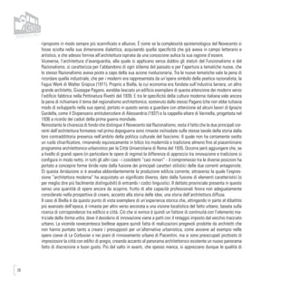 28
riproposto in modo sempre più scarnificato e allusivo. È come se la complessità epistemologica del Novecento si
fosse sciolta nella sua dimensione dialettica, acquisendo quella specificità che già aveva in campo letterario e
artistico, e che adesso forniva all’architettura ispirata da una concezione aulica la sua ragione d’essere.
Viceversa, l’architettura d’avanguardia, alla quale si applicano senza dubbio gli statuti del Funzionalismo e del
Razionalismo, si caratterizza per l’abbandono di ogni stilema del passato e per l’apertura a tematiche nuove, che
lo stesso Razionalismo aveva posto a capo della sua azione rivoluzionaria. Tra le nuove tematiche vale la pena di
ricordare quella industriale, che per i moderni era rappresentata da un’opera simbolo della poetica razionalista, la
Fagus Werk di Walter Gropius (1911). Proprio a Biella, la cui economia era fondata sull’industria laniera, un altro
grande architetto, Giuseppe Pagano, avrebbe lasciato un edificio esemplare di questa attenzione dei moderni verso
l’edificio fabbrica nella Pettinatura Rivetti del 1939. E tra le specificità della cultura moderna italiana vale ancora
la pena di richiamare il tema del regionalismo architettonico, sostenuto dallo stesso Pagano (che non ebbe tuttavia
modo di svilupparlo nella sua opera), portato in questo senso a guardare con attenzione ad alcuni lavori di Ignazio
Gardella, come il Dispensario antitubercolare di Alessandria (1937) e la cappella-altare di Varinella, progettata nel
1936 a ricordo dei caduti della prima guerra mondiale.
Nonostante la chiarezza di fondo che distingue il Novecento dal Razionalismo, resta il fatto che le due principali cor-
renti dell’architettura formatesi nel primo dopoguerra sono rimaste inchiodate sulle stesse tavole della storia dalla
loro contraddittoria presenza nell’ambito della politica culturale del fascismo. Il quale non ha certamente svolto
un ruolo chiarificatore, rimanendo equivocamente in bilico tra modernità e tradizione almeno fino al piacentiniano
programma architettonico-urbanistico per la Città Universitaria di Roma del 1935. Occorre però aggiungere che, se
a livello di grandi opere (in particolare le opere di regime) la differenza di approccio tra innovazione e tradizione si
configura in modo netto, in tutti gli altri casi - i cosiddetti “casi minori” - il compromesso tra le diverse posizioni ha
portato a concepire forme ibride nate dalla fusione dei principali caratteri stilistici delle due correnti antagoniste.
Di questa ibridazione si è avvalsa abbondantemente la produzione edilizia corrente, attraverso la quale l’espres-
sione “architettura moderna” ha acquistato un significato diverso, dato dalla fusione di elementi caratteristici (o
per meglio dire più facilmente distinguibili) di entrambi i codici linguistici. Il dettato provinciale presenta in questo
senso una quantità di opere ancora da scoprire, frutto di alte capacità professionali finora non adeguatamente
considerate nella prospettiva di creare, accanto alla storia delle idee, una storia dell’architettura diffusa.
Il caso di Biella è da questo punto di vista esemplare di un’esperienza storica che, attingendo in parte al dibattito
più avanzato dell’epoca, è rimasta per altro verso ancorata a una visione localistica del fatto urbano, basata sulla
ricerca di corrispondenze tra edificio e città. Ciò che si evince è quindi un fattore di continuità con l’elemento ma-
triciale della forma urbis, dove il desiderio di innovazione viene a patti con il retaggio imposto dal vecchio tracciato
urbano. La vicenda novecentesca biellese appare quindi fatta di realizzazioni pregevoli prodotte da architetti che
non hanno puntato tanto a creare i presupposti per un’alternativa urbanistica, come avviene ad esempio nelle
opere coeve di Le Corbusier o nei piani di rinnovamento urbano di Piacentini, ma si sono preoccupati piuttosto di
impreziosire la città con edifici di pregio, creando accanto al panorama architettonico esistente un nuovo panorama
fatto di discrezione e buon gusto. Più del salto in avanti, che spesso manca, si apprezzano dunque le qualità di
 