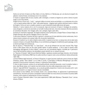 32
Anche nei vent’anni di lavoro con Alvar Aalto e di vita a Berlino e in Nordeuropa, per una dozzina di progetti che
abbiamo insieme firmato, la lontananza non mi ha sradicato.
É rimasto un rapporto fatto di cose, di pietre, valli e montagne, e insieme un legame con uomini e donne di questi
luoghi e con le loro fatiche.
Graglia forniva a Torino tutti i “ciulin”: i selciatori delle vie torinesi ancora acciottolate: e un conducente mio vicino
- con cui spesso parlavo dalla mia “lobia” sulla quale lavoravo - viaggiava ogni qualche settimane avanti e indietro
da Graglia a Torino con carro e cavallo a portare su e giù la biancheria lavata dalle donne del paese.
Celestino, il nonno materno che io non ho conosciuto, dopo anni durissimi di lavoro in Sardegna da contadino,
aveva disegnato e costruito le cascinotte sui tre livelli di altezza dal mare, che erano necessari all’antica economia
di sussistenza del paese: orto, foraggio, latte, vino, castagne, legna e poco altro.
Economia di movimento stagionale: da Graglia-Candireno verso Camburzano a Graglia-Paese e Campra-Valgiò, da
Graglia-Santuario alle cascine d’alpeggio intorno a San Carlo.
E sarà nonno Celestino l’inventore dei primi copricavi in cemento per le linee elettriche torinesi sotterranee, che lo
stesso inizierà a produrre ed a posare nella città, da piccolo imprenditore.
Se pure è il mondo di cui mi sento cittadino senza confini, è questa la mia terra. La stessa terra che ha dato tante
occasioni di lavoro a mio padre Nicola Mosso, le cui architetture punteggiano mirabilmente questi paesaggi, anche
se alcune purtroppo non esistono più.
Ne cito alcune: il “Palazzetto Ripa”, la “Casa Cervo” - che con gli affreschi dei suoi amici futuristi Fillia, Pippo
Oriani e Mino Rosso resta uno dei pochi gioielli italiani di questa tendenza - e che è stata di recente molto
danneggiata dall’aggiunta di alcuni abbaini, costruiti per una sconsiderata leggina, micidiale per il patrimonio
storico dell’architettura italiana e che dovrebbero essere demoliti con un restauro accurato.
La “Stazione di Cossato” delle Ferrovie Elettriche Biellesi, capolavoro assoluto purtroppo distrutto, che la Società
Reale Inglese di Architettura RIBA fece la scelta onorifica di esporre come unica architettura italiana del periodo
1925-1935.
L’Unione Biellese degli Industriali, la Chiesa di Pavignano, le opere futuriste irrealizzate come la chiesa per Vaglio
Chiavazza, grande “sfera celeste” su cui molto fu scritto, il Cine/Teatro di Mezzana Mortigliengo e poi altari,
pavimenti e piccoli preziosi interventi e restauri in moltissime Chiese Biellesi.
E infine le opere funerarie, sculture di una spiritualità profonda, ancorché accennata, come la semplice tomba in
terra, dove Nicola riposa, con il vecchio muro del cimitero che entra nella composizione contro il cielo.
Sorta di “siepe dell’Infinito” leopardiano, con un piccolo gioiello compositivo in marmo nero che porta scritti i nomi
dei presenti/assenti e un segno di Croce in acciaio inossidabile.
Ed è ancora la terra biellese, che ha donato anche a me, Leonardo Mosso, le opportunità di sperimentazione
architettonica, che hanno arricchito e consolidato il percorso della mia ricerca teorica sul concetto e la pratica della
struttura, come sistema di trasformazioni di forma e contenuto.
Laura e Gustavo Colonnetti vollero il mio arduo esperimento (1960) della Biblioteca “Benedetto Croce”, da loro
donata a Pollone.
 