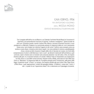 52
CASA CERVO, 1934
VIA CRISTOFORO COLOMBO
arch. NICOLA MOSSO
EDIFICIO RESIDENZIALE PLURIFAMILIARE
Con il progetto dell’edificio tra via Mazzini e via Colombo l’architetto Nicola Mosso ha l’occasione di
esprimere il suo personalissimo futurismo di impronta “scultorea e neoplastica”. Questo accade nei
primi anni ‘30 proprio quando, tramite il pittore Fillia, Mosso si accosta al Secondo Futurismo, ai suoi
protagonisti e a Marinetti. Il palazzo è un eccezionale esempio di integrazioni delle arti, ma è interessante
notare come i primi disegni non indichino l’apporto di altri artisti. L’edificio viene concepito come una
scultura a scala urbana, innovativa sotto diversi aspetti: non viene adottato lo schema a parallelepipedo
chiuso, comune ad altre situazioni d’angolo della città; la facciata non è piana, ma frutto della
compenetrazione di volumi e dell’alternanza “pieni e vuoti”; gli elementi tradizionali dell’architettura, quali
cornicioni, stipiti e finestre sono re-inventati come astrazioni plastiche; l’uso del colore, infine, dà impulso
dinamico alle parti. In un secondo momento si fa strada in Mosso l’idea di intraprendere una cooperazione
con altri artisti e in una delle riunioni futuriste, frequenti anche a Biella, viene deciso di fare della Casa
Cervo un “Manifesto” di integrazione delle arti. Il progetto prevede quindi l’introduzione, nelle pareti delle
logge, di plastiche murali “a fresco” su intonaco, che vengono affidate agli amici pittori Fillia, Pippo Oriani
e Mino Rosso, i quali rappresentano i simboli del paesaggio biellese - la fabbrica, i campi arati, i monti, il
volo - in quadri di una “esposizione urbana” che si relazionano con il paesaggio circostante.
 