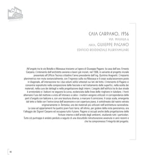 66
CASA CARPANO, 1936
VIA MASSAUA 6
arch. GIUSEPPE PAGANO
EDIFICIO RESIDENZIALE PLURIFAMILIARE
All’angolo tra le vie Botalla e Massaua troviamo un’opera di Giuseppe Pagano: la casa dell’avv. Ernesto
Carpano. L’intervento dell’architetto avviene a lavori già iniziati, nel 1936, in variante al progetto iniziale
presentato all’Ufficio Tecnico cittadino l’anno precedente dall’ing. Quintino Aragnetti. L’impianto
planimetrico non muta sostanzialmente, con l’ingresso sulla via Massaua e il corpo scala/ascensore posto
in diagonale, all’intersezione tra i due volumi edilizi attestati sui lati del lotto. L’intervento di Pagano si
concentra soprattutto nella composizione delle facciate e nel trattamento delle superfici, nella scelta dei
materiali, nella cura dei dettagli e nella progettazione degli interni. L’angolo dell’edificio tra le due strade
è arrotondato e i balconi ne seguono la curva, evidenziata dalle linee delle ringhiere in tubolare; i fronti
alternano l’uso del mattone a vista all’intonaco a calce: i mattoni vengono utilizzati in corrispondenza delle
parti d’angolo con balcone e, con una tessitura diversa, a marcare il cornicione; il corpo scala, emergente
dal tetto a falde con l’extra-corsa dell’ascensore e con copertura piana, è sottolineato dal nastro vetrato
originariamente in Termolux, uno dei materiali più utilizzati nell’architettura razionalista.
La casa ad appartamenti ha quattro piani fuori terra; all’ultimo, per godere della vista panoramica, era
l’alloggio dei Signori Carpano ed occupava tutto il piano. Pagano si occupò anche della progettazione delle
finiture interne e dell’arredo degli ambienti, studiando tutti i particolari.
Tutto ciò purtroppo è andato perduto a seguito di una discutibile ristrutturazione avvenuta in anni recenti e
che ha compromesso l’integrità del progetto.
 
