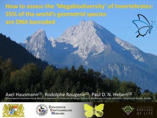 How to assess the ‘Megabiodiversity’ of Invertebrates:
55% of the world’s geometrid species
are DNA barcoded




Axel Hausmann(1), Rodolphe Rougerie(2), Paul D. N. Hebert(3)
(1) Zoologische Staatssammlung München, Germany (2) Université de Rouen, France (3) Biodiversity Institute of Ontario, University of Guelph, Canada
 