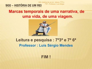 900 -história de um rei - leitura: 7º3ª e
                               7º6ª - Professor: Luís Sérgio
900 – HISTÓRIA DE UM REI

  Marcas temporais de uma narrativa, de
        uma vida, de uma viagem.




      Leitura e pesquisa : 7º3ª e 7º 6ª
         Professor : Luís Sérgio Mendes


                         FIM !
 