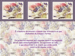 É a maneira de encarar o mundo que diferencia os que chamamos de fracos e fortes.  Os primeiros mentem-se e seguem assim e os segundos abrem essa embalagem bonita, decepcionam-se com  o que encontram e se dizem que ainda assim  construirão alguma coisa... 