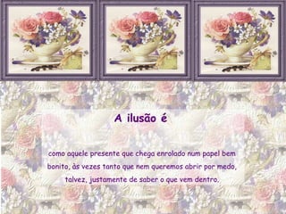 A ilusão é  como aquele presente que chega enrolado num papel bem  bonito, às vezes tanto que nem queremos abrir por medo,  talvez, justamente de saber o que vem dentro.  