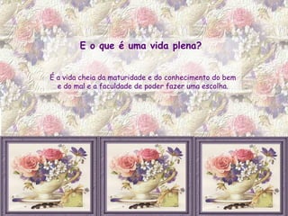 E o que é uma vida plena?  É a vida cheia da maturidade e do conhecimento do bem e do mal e a faculdade de poder fazer uma escolha. 