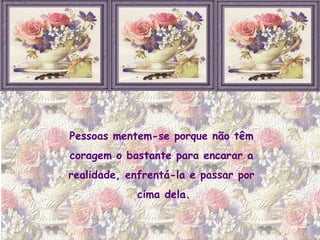 Pessoas mentem-se porque não têm  coragem o bastante para encarar a  realidade, enfrentá-la e passar por  cima dela. 