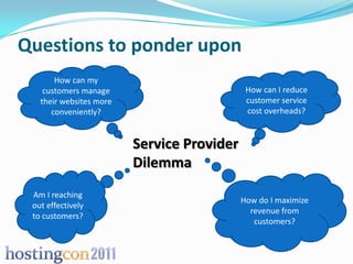 Questions to ponder upon
       How can my
    customers manage                         How can I reduce
   their websites more                       customer service
      conveniently?                          cost overheads?


                         Service Provider
                         Dilemma
 Am I reaching
                                            How do I maximize
 out effectively
                                              revenue from
 to customers?
                                               customers?
 
