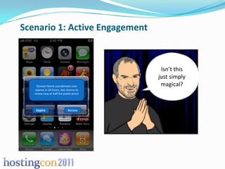 Scenario 1: Active Engagement



                                           Isn’t this
                                          just simply
     Domain Name yourdomain.com            magical?
    expires in 24 hours, last chance to
   renew now at half the public price!




    Expire                    Renew
 
