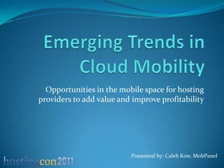 Opportunities in the mobile space for hosting
providers to add value and improve profitability




                          Presented by: Caleb Kow, MobPanel
 