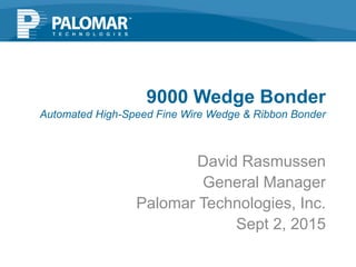 David Rasmussen
General Manager
Palomar Technologies, Inc.
Sept 2, 2015
9000 Wedge Bonder
Automated High-Speed Fine Wire Wedge & Ribbon Bonder
 