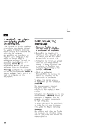 44
Ç áðüøõîç ôïõ ÷þñïõ
óõíôÞñçóçò ãßíåôáé
õðåñáõôüìáôá.
¼ôáí äïõëåýåé ôï øõêôéêü ìç÷Üíçìá,
ó÷çìáôßæïíôáé óôï ïðßóèéï ôïß÷ùìá
ôïõ ÷þñïõ óõíôÞñçóçò óôáãüíåò
íåñïý Þ ðÜ÷íç. Áõôü ïöåßëåôáé óôç
ëåéôïõñãßá ôçò óõóêåõÞò.
ÄåíĂ÷ñåéÜæåôáé íá óêïõðßóåôå ôéò
óôáãüíåò íåñïý áðüøõîçò Þ ôçí
ðÜ÷íç. Ôï ïðßóèéï ôïß÷ùìá
áðïøý÷åôáé áõôüìáôá. Ôá íåñÜ ôçò
áðüøõîçò ðåñéóõëëÝãïíôáé óôçí
õäñïññüç, åéêüíá 3, êáé
äéï÷åôåýïíôáé êáôüðéí óôï øõêôéêü
ìç÷Üíçìá, üðïõ êáé åîáôìßæïíôáé.
Õðüäåéîç: Äéáôçñåßôå ôçí õäñïññüç
êáé ôçí ïðÞ áðïóôñÜããéóçò åéêüíá 3
ðÜíôïôå êáèáñÝò, ãéá íá ìðïñåß ôï
íåñü ôçò áðüøõîçò íá ñÝåé
áíåìðüäéóôá.
Êáèáñéóìüò ôçò
óõóêåõÞò
1. Ðñïóï÷Þ: ÔñáâÜôå ôï öéò
áðü ôçí ðñßæá Þ êáôåâÜæåôå
Þ îåâéäþíåôå ôçí áóöÜëåéá!
2. Óêïõðßæåôå ôçí ôóéìïý÷á ôçò
ðüñôáò ìå ðáíß, âñåãìÝíï ìüíï
ìå êáèáñü íåñü êáé ôçí ôñßâåôå
êáôüðéí êáëÜ ìå óôåãíü ðáíß.
3. Êáèáñßæåôå ôç óõóêåõÞ ìå ÷ëéáñü
íåñü êáé ëßãï áðïññõðáíôéêü
ðéÜôùí. Ôï íåñü ðëõóßìáôïò äåí
åðéôñÝðåôáé íá äéåéóäýóåé óôïí
åðéëïãÝá èåñìïêñáóßáò Þ óôïí
öùôéóìü, åéêüíá 2.
4. ÌåôÜ ôïí êáèáñéóìü:
ÅðáíáóõíäÝåôå ôç óõóêåõÞ óôï
äßêôõï ôïõ ñåýìáôïò êáé ôçí
èÝôåôå ðÜëé óå ëåéôïõñãßá.
Ôá ñÜöéá ôçò ðüñôáò ìðïñïýí
íá áöáéñåèïýí ãéá ôïí êáèáñéóìü
åéêüíá 5.
Ìç ÷ñçóéìïðïéÞóåôå äéáëõôéêÜ
ðåñéÝ÷ïíôá ïîÝá ïýôå ìÝóá
êáèáñéóìïý ðïõ ðåñéÝ÷ïõí Üììï
Þ ïîÝá.
Êáèáñßæåôå ôçí õäñïññüç êáé ôçí ïðÞ
áðïóôñÜããéóçò, åéêüíá 3, ôáêôéêÜ ìå
ìðáôïíÝôá Þ ðáñüìïéï, þóôå íá
ìðïñïýí íá åêñÝïõí áíåìðüäéóôá
ôï íåñü áðüøõîçò.
Ôï íåñü êáèáñéóìïý äåí åðéôñÝðåôáé
íá óôÜîåé äéá ôçò ïðÞò áðïóôñÜãĆ
ãéóçò ìÝóá óôï äï÷åßï åîÜôìéóçò.
Ðñïóï÷Þ:
Ìçí ðëÝíåôå ðïôÝ ñÜöéá êáé äï÷åßá
ôçò óõóêåõÞò óôï ðëõíôÞñéï ðéÜôùí,
äéüôé ôá ìÝñç áõôÜ åßíáé äõíáôüí íá
ðáñáìïñöùèïýí!
el
 