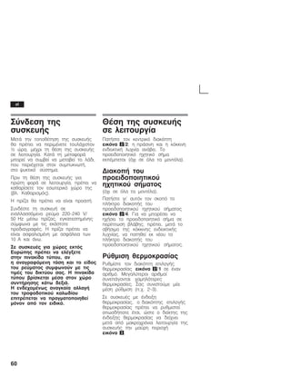 60
Óýíäåóç ôçò
óõóêåõÞò
ÌåôÜ ôçí ôïðïèÝôçóç ôçò óõóêåõÞò
èá ðñÝðåé íá ðåñéìÝíåôå ôïõëÜ÷éóôïí
½ þñá, ìÝ÷ñé ôç èÝóç ôçò óõóêåõÞò
óå ëåéôïõñãßá. ÊáôÜ ôç ìåôáöïñÜ
ìðïñåß íá óõìâåß íá ìåôáâåß ôï ëÜäé,
ðïõ ðåñéÝ÷åôáé óôïí óõìðõêíùôÞ,
óôï øõêôéêü óýóôçìá.
Ðñéí ôç èÝóç ôçò óõóêåõÞò ãéá
ðñþôç öïñÜ óå ëåéôïõñãßá, ðñÝðåé íá
êáèáñßóåôå ôïí åóùôåñéêü ÷þñï ôçò
(âë. Êáèáñéóìüò).
Ç ðñßæá èá ðñÝðåé íá åßíáé ðñïóéôÞ.
ÓõíäÝóôå ôç óõóêåõÞ óå
åíáëëáóóüìåíï ñåýìá 220-240 V/
50 Hz ìÝóù ðñßæáò, åãêáôåóôçìÝíçò
óýìöùíá ìå ôéò åêÜóôïôå
ðñïäéáãñáöÝò. Ç ðñßæá ðñÝðåé íá
åßíáé áóöáëéóìÝíç ìå áóöÜëåéá ôùí
10 A êáé Üíù.
Óå óõóêåõÝò ãéá ÷þñåò åêôüò
Åõñþðçò ðñÝðåé íá åëÝãîåôå
óôçí ðéíáêßäá ôýðïõ, áí
ç áíáãñáöüìåíç ôÜóç êáé ôï åßäïò
ôïõ ñåýìáôïò óõìöùíïýí ìå ôéò
ôéìÝò ôïõ äéêôýïõ óáò. Ç ðéíáêßäá
ôýðïõ âñßóêåôáé ìÝóá óôïí ÷þñï
óõíôÞñçóçò êÜôù äåîéÜ.
Ç åíäå÷ïìÝíùò áíáãêáßá áëëáãÞ
ôïõ ôñïöïäïôéêïý êáëùäßïõ
åðéôñÝðåôáé íá ðñáãìáôïðïéçèåß
ìüíïí áðü ôïí åéäéêü.
ÈÝóç ôçò óõóêåõÞò
óå ëåéôïõñãßá
ÐáôÞóôå ôïí êåíôñéêü äéáêüðôç
åéêüíá 2/2, ç ðñÜóéíç êáé ç êüêêéíç
åíäåéêôéêÞ ëõ÷íßá áíÜâåé. Ôï
ðñïåéäïðïéçôéêü ç÷çôéêü óÞìá
åêðÝìðåôáé (ü÷é óå üëá ôá ìïíôÝëá).
ÄéáêïðÞ ôïõ
ðñïåéäïðïéçôéêïý
ç÷çôéêïý óÞìáôïò
(ü÷é óå üëá ôá ìïíôÝëá).
ÐáôÞóôå ãé' áõôüí ôïí óêïðü ôï
ðëÞêôñï äéáêïðÞò ôïõ
ðñïåéäïðïéçôéêïý ç÷çôéêïý óÞìáôïò
åéêüíá 2/4. Ãéá íá ìðïñÝóåé íá
ç÷Þóåé ôï ðñïåéäïðïéçôéêü óÞìá óå
ðåñßðôùóç âëÜâçò, ðñÝðåé, ìåôÜ ôï
óâÞóéìï ôçò êüêêéíçò åíäåéêôéêÞò
ëõ÷íßáò, íá ðáôçèåß åê íÝïõ ôï
ðëÞêôñï äéáêïðÞò ôïõ
ðñïåéäïðïéçôéêïý ç÷çôéêïý óÞìáôïò.
Ñýèìéóç èåñìïêñáóßáò
Ñõèìßóôå ôïí äéáêüðôç åðéëïãÞò
èåñìïêñáóßáò åéêüíá 2/1 óå Ýíáí
áñéèìü. Ìåãáëýôåñïé áñéèìïß
óõíåðÜãïíôáé ÷áìçëüôåñåò
èåñìïêñáóßåò. Óáò óõíéóôïýìå ìßá
ìÝóç ñýèìéóç (ð.÷. 2-3).
Óå óõóêåõÝò ìå Ýíäåéîç
èåñìïêñáóßáò, ï äéáêüðôçò åðéëïãÞò
èåñìïêñáóßáò ðñÝðåé íá ñõèìéóôåß
ïðùóäÞðïôå Ýôóé, þóôå ï äåßêôçò ôçò
Ýíäåéîçò èåñìïêñáóßáò íá äåß÷íåé
ìåôÜ áðü ìáêñï÷ñüíéá ëåéôïõñãßá ôçò
óõóêåõÞò ôçí ìáýñç ðåñéï÷Þ
åéêüíá 3.
el
 