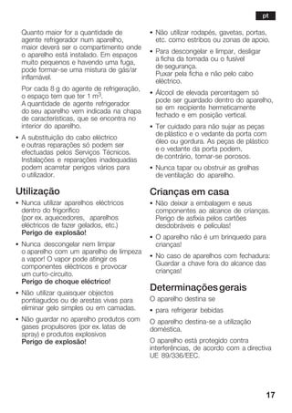 17
Quanto maior for a quantidade de
agente refrigerador num aparelho,
maior deverá ser o compartimento onde
o aparelho está instalado. Em espaços
muito pequenos e havendo uma fuga,
pode formarĆse uma mistura de gás/ar
inflamável.
Por cada 8 g do agente de refrigeração,
o espaço tem que ter 1 m3.
A quantidade de agente refrigerador
do seu aparelho vem indicada na chapa
de características, que se encontra no
interior do aparelho.
S A substituição do cabo eléctrico
e outras reparações só podem ser
efectuadas pelos Serviços Técnicos.
Instalações e reparações inadequadas
podem acarretar perigos vários para
o utilizador.
Utilização
S Nunca utilizar aparelhos eléctricos
dentro do frigorífico
(por ex. aquecedores, aparelhos
eléctricos de fazer gelados, etc.)
Perigo de explosão!
S Nunca descongelar nem limpar
o aparelho com um aparelho de limpeza
a vapor! O vapor pode atingir os
componentes eléctricos e provocar
um curtoĆcircuito.
Perigo de choque eléctrico!
S Não utilizar quaisquer objectos
pontiagudos ou de arestas vivas para
eliminar gelo simples ou em camadas.
S Não guardar no aparelho produtos com
gases propulsores (por ex. latas de
spray) e produtos explosivos
Perigo de explosão!
S Não utilizar rodapés, gavetas, portas,
etc. como estribos ou zonas de apoio.
S Para descongelar e limpar, desligar
a ficha da tomada ou o fusível
de segurança.
Puxar pela ficha e não pelo cabo
eléctrico.
S Álcool de elevada percentagem só
pode ser guardado dentro do aparelho,
se em recipiente hermeticamente
fechado e em posição vertical.
S Ter cuidado para não sujar as peças
de plástico e o vedante da porta com
óleo ou gordura. As peças de plástico
e o vedante da porta podem,
de contrário, tornarĆse porosos.
S Nunca tapar ou obstruir as grelhas
de ventilação do aparelho.
Crianças em casa
S Não deixar a embalagem e seus
componentes ao alcance de crianças.
Perigo de asfixia pelos cartões
desdobráveis e películas!
S O aparelho não é um brinquedo para
crianças!
S No caso de aparelhos com fechadura:
Guardar a chave fora do alcance das
crianças!
Determinaçõesgerais
O aparelho destina se
S para refrigerar bebidas
O aparelho destinaĆse a utilização
doméstica.
O aparelho está protegido contra
interferências, de acordo com a directiva
UE 89/336/EEC.
pt
 