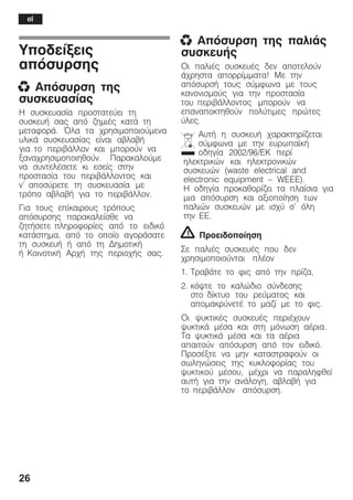26
Õðïäåßîåéò
áðüóõñóçò
x Áðüóõñóç ôçò
óõóêåõáóßáò
Ç óõóêåõáóßá ðñïóôáôåýåé ôç
óõóêåõÞ óáò áðü æçìéÝò êáôÜ ôç
ìåôáöïñÜ. ¼ëá ôá ÷ñçóéìïðïéïýìåíá
õëéêÜ óõóêåõáóßáò åßíáé áâëáâÞ
ãéá ôï ðåñéâÜëëïí êáé ìðïñïýí íá
îáíá÷ñçóéìïðïéçèïýí. Ðáñáêáëïýìå
íá óõíôåëÝóåôå êé åóåßò óôçí
ðñïóôáóßá ôïõ ðåñéâÜëëïíôïò êáé
í' áðïóýñåôå ôç óõóêåõáóßá ìå
ôñüðï áâëáâÞ ãéá ôï ðåñéâÜëëïí.
Ãéá ôïõò åðßêáéñïõò ôñüðïõò
áðüóõñóçò ðáñáêáëåßóèå íá
æçôÞóåôå ðëçñïöïñßåò áðü ôï åéäéêü
êáôÜóôçìá, áðü ôï ïðïßï áãïñÜóáôå
ôç óõóêåõÞ Þ áðü ôç ÄçìïôéêÞ
Þ ÊïéíïôéêÞ Áñ÷Þ ôçò ðåñéï÷Þò óáò.
x Áðüóõñóç ôçò ðáëéÜò
óõóêåõÞò
Ïé ðáëéÝò óõóêåõÝò äåí áðïôåëïýí
Ü÷ñçóôá áðïññßììáôá! Ìå ôçí
áðüóõñóÞ ôïõò óýìöùíá ìå ôïõò
êáíïíéóìïýò ãéá ôçí ðñïóôáóßá
ôïõ ðåñéâÜëëïíôïò ìðïñïýí íá
åðáíáðïêôçèïýí ðïëýôéìåò ðñþôåò
ýëåò.
ÁõôÞ ç óõóêåõÞ ÷áñáêôçñßæåôáé
óýìöùíá ìå ôçí åõñùðáúêÞ
ïäçãßá 2002/96/EK ðåñß
çëåêôñéêþí êáé çëåêôñïíéêþí
óõóêåõþí (waste electrical and
electronic equipment - WEEE).
Ç ïäçãßá ðñïêáèïñßæåé ôá ðëáßóéá ãéá
ìéá áðüóõñóç êáé áîéïðïßçóç ôùí
ðáëéþí óõóêåõþí ìå éó÷ý ó' üëç
ôçí ÅÅ.
! Ðñïåéäïðïßçóç
Óå ðáëéÝò óõóêåõÝò ðïõ äåí
÷ñçóéìïðïéïýíôáé ðëÝïí
1. ÔñáâÜôå ôï öéò áðü ôçí ðñßæá,
2. êüøôå ôï êáëþäéï óýíäåóçò
óôï äßêôõï ôïõ ñåýìáôïò êáé
áðïìáêñýíåôÝ ôï ìáæß ìå ôï öéò.
Ïé øõêôéêÝò óõóêåõÝò ðåñéÝ÷ïõí
øõêôéêÜ ìÝóá êáé óôç ìüíùóç áÝñéá.
Ôá øõêôéêÜ ìÝóá êáé ôá áÝñéá
áðáéôïýí áðüóõñóç áðü ôïí åéäéêü.
ÐñïóÝîôå íá ìçí êáôáóôñáöïýí ïé
óùëçíþóåéò ôçò êõêëïöïñßáò ôïõ
øõêôéêïý ìÝóïõ, ìÝ÷ñé íá ðáñáëçöèåß
áõôÞ ãéá ôçí áíÜëïãç, áâëáâÞ ãéá
ôï ðåñéâÜëëïí áðüóõñóç.
el
 