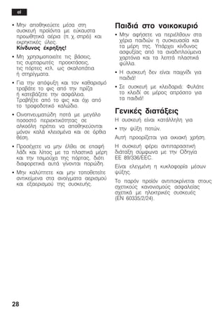 28
S Ìçí áðïèçêåýåôå ìÝóá óôç
óõóêåõÞ ðñïúüíôá ìå åýêáõóôá
ðñïùèçôéêÜ áÝñéá (ð. ÷. óðñÝé) êáé
åêñçêôéêÝò ýëåò.
Êßíäõíïò Ýêñçîçò!
S Ìç ÷ñçóéìïðïéåßôå ôéò âÜóåéò,
ôéò óõñôáñùôÝò ðñïåêôÜóåéò,
ôéò ðüñôåò êôë. ùò óêáëïðÜôéá
Þ óôçñßãìáôá.
S Ãéá ôçí áðüøõîç êáé ôïí êáèáñéóìü
ôñáâÜôå ôï öéò áðü ôçí ðñßæá
Þ êáôåâÜæåôå ôçí áóöÜëåéá.
ÔñáâÞîôå áðü ôï öéò êáé ü÷é áðü
ôï ôñïöïäïôéêü êáëþäéï.
S Ïéíïðíåõìáôþäç ðïôÜ ìå ìåãÜëï
ðïóïóôü ðåñéåêôéêüôçôáò óå
áëêïüëç ðñÝðåé íá áðïèçêåýïíôáé
ìüíïí êáëÜ êëåéóìÝíá êáé óå üñèéá
èÝóç.
S ÐñïóÝ÷åôå íá ìçí Ýëèåé óå åðáöÞ
ëÜäé êáé ëßðïò ìå ôá ðëáóôéêÜ ìÝñç
êáé ôçí ôóéìïý÷á ôçò ðüñôáò, äéüôé
äéáöïñåôéêÜ áõôÜ ãßíïíôáé ðïñþäç.
S Ìçí êáëýðôåôå êáé ìçí ôïðïèåôåßôå
áíôéêåßìåíá óôá áíïßãìáôá áåñéóìïý
êáé åîáåñéóìïý ôçò óõóêåõÞò.
ÐáéäéÜ óôï íïéêïêõñéü
S Ìçí áöÞóåôå íá ðåñéÝëèïõí óôá
÷Ýñéá ðáéäéþí ç óõóêåõáóßá êáé
ôá ìÝñç ôçò. ÕðÜñ÷åé êßíäõíïò
áóöõîßáò áðü ôá áíáäéðëïýìåíá
÷áñôüíéá êáé ôá ëåðôÜ ðëáóôéêÜ
öýëëá.
S Ç óõóêåõÞ äåí åßíáé ðáé÷íßäé ãéá
ðáéäéÜ!
S Óå óõóêåõÞ ìå êëåéäáñéÜ: ÖõëÜôå
ôï êëåéäß óå ìÝñïò áðñüóéôï ãéá
ôá ðáéäéÜ!
ÃåíéêÝò äéáôÜîåéò
Ç óõóêåõÞ åßíáé êáôÜëëçëç ãéá
S ôçí øýîç ðïôþí.
ÁõôÞ ðñïïñßæåôáé ãéá ïéêéáêÞ ÷ñÞóç.
Ç óõóêåõÞ öÝñåé áíôéðáñáóéôéêÞ
äéÜôáîç óýìöùíá ìå ôçí Ïäçãßá
ÅÅ 89/336/EEC.
Åßíáé åëåãìÝíç ç êõêëïöïñßá ìÝóùí
øýîçò.
Ôï ðáñüí ðñïúüí áíôéðïêñßíåôáé óôïõò
ó÷åôéêïýò êáíïíéóìïýò áóöáëåßáò
ó÷åôéêÜ ìå çëåêôñéêÝò óõóêåõÝò
(EN 60335/2/24).
el
 