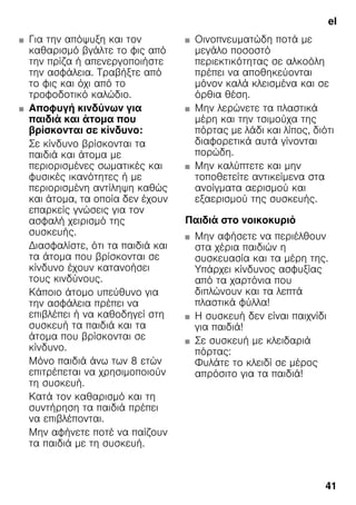 el
41
■ Για την απόψυξη και τον
καθαρισμό βγάλτε το φις από
την πρίζα ή απενεργοποιήστε
την ασφάλεια. Τραβήξτε από
το φις και όχι από το
τροφοδοτικό καλώδιο.
■ Αποφυγή κινδύνων για
παιδιά και άτομα που
βρίσκονται σε κίνδυνο:
Σε κίνδυνο βρίσκονται τα
παιδιά και άτομα με
περιορισμένες σωματικές και
φυσικές ικανότητες ή με
περιορισμένη αντίληψη καθώς
και άτομα, τα οποία δεν έχουν
επαρκείς γνώσεις για τον
ασφαλή χειρισμό της
συσκευής.
Διασφαλίστε, ότι τα παιδιά και
τα άτομα που βρίσκονται σε
κίνδυνο έχουν κατανοήσει
τους κινδύνους.
Κάποιο άτομο υπεύθυνο για
την ασφάλεια πρέπει να
επιβλέπει ή να καθοδηγεί στη
συσκευή τα παιδιά και τα
άτομα που βρίσκονται σε
κίνδυνο.
Μόνο παιδιά άνω των 8 ετών
επιτρέπεται να χρησιμοποιούν
τη συσκευή.
Κατά τον καθαρισμό και τη
συντήρηση τα παιδιά πρέπει
να επιβλέπονται.
Μην αφήνετε ποτέ να παίζουν
τα παιδιά με τη συσκευή.
■ Οινοπνευματώδη ποτά με
μεγάλο ποσοστό
περιεκτικότητας σε αλκοόλη
πρέπει να αποθηκεύονται
μόνον καλά κλεισμένα και σε
όρθια θέση.
■ Μην λερώνετε τα πλαστικά
μέρη και την τσιμούχα της
πόρτας με λάδι και λίπος, διότι
διαφορετικά αυτά γίνονται
πορώδη.
■ Μην καλύπτετε και μην
τοποθετείτε αντικείμενα στα
ανοίγματα αερισμού και
εξαερισμού της συσκευής.
Παιδιά στο νοικοκυριό
■ Μην αφήσετε να περιέλθουν
στα χέρια παιδιών η
συσκευασία και τα μέρη της.
Υπάρχει κίνδυνος ασφυξίας
από τα χαρτόνια που
διπλώνουν και τα λεπτά
πλαστικά φύλλα!
■ Η συσκευή δεν είναι παιχνίδι
για παιδιά!
■ Σε συσκευή με κλειδαριά
πόρτας:
Φυλάτε το κλειδί σε μέρος
απρόσιτο για τα παιδιά!
 