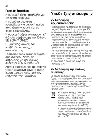 el
42
Γενικές διατάξεις
Η συσκευή είναι κατάλληλη για
την ψύξη τροφίμων.
Η παρούσα συσκευή
προορίζεται για οικιακή χρήση
στον ιδιωτικό τομέα και σε
σπιτικό περιβάλλον.
Η συσκευή φέρει αντιπαρασιτική
διάταξη σύμφωνα με την Οδηγία
ΕΕ 2004/108/EC.
Ο ψυκτικός κύκλος έχει
υποβληθεί σε έλεγχο
στεγανότητας.
Το προϊόν αυτό ανταποκρίνεται
στις σχετικές διατάξεις
ασφαλείας για ηλεκτρικές
συσκευές (EN 60335-2-24).
Αυτή η συσκευή προορίζεται για
χρήση μέχρι ένα μέγιστο ύψος
2.000 μέτρων πάνω από την
επιφάνεια της θάλασσας.
Υποδείξεις απόσυρσης
* Απόσυρση
της συσκευασίας
Η συσκευασία προστατεύει τη συσκευή
σας από ζημιές κατά τη μεταφορά. Όλα
τα χρησιμοποιούμενα υλικά συσκευασίας
είναι αβλαβή για το περιβάλλον και
μπορούν να ξαναχρησιμοποιηθούν.
Παρακαλούμε να συντελέσετε κι εσείς
στην προστασία του περιβάλλοντος και
ν' αποσύρετε τη συσκευασία με τρόπο
αβλαβή για το περιβάλλον.
Για τους επίκαιρους τρόπους απόσυρσης
παρακαλείσθε να ζητήσετε πληροφορίες
από το ειδικό κατάστημα, από το οποίο
αγοράσατε τη συσκευή ή από
τη Δημοτική ή Κοινοτική Αρχή της
περιοχής σας.
* Απόσυρση της παλιάς
συσκευής
Οι παλιές συσκευές δεν αποτελούν
άχρηστα απορρίμματα! Με την απόσυρσή
τους σύμφωνα με τους κανονισμούς για
την προστασία του περιβάλλοντος
μπορούν να επαναποκτηθούν πολύτιμες
πρώτες ύλες.
Αυτή η συσκευή χαρακτηρίζεται
σύμφωνα με την ευρωπαϊκή
οδηγία 2012/19/ΕE περί
ηλεκτρικών και ηλεκτρονικών
συσκευών (waste electrical and
electronic equipment - WEEE).
Η οδηγία προκαθορίζει τα πλαίσια
για μια απόσυρση και αξιοποίηση
των παλιών συσκευών με ισχύ σ’
όλη την ΕΕ.
 