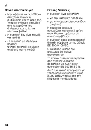 el
48
Παιδιά στο νοικοκυριό
■ Μην αφήσετε να περιέλθουν
στα χέρια παιδιών η
συσκευασία και τα μέρη της.
Υπάρχει κίνδυνος ασφυξίας
από τα χαρτόνια που
διπλώνουν και τα λεπτά
πλαστικά φύλλα!
■ Η συσκευή δεν είναι παιχνίδι
για παιδιά!
■ Σε συσκευή με κλειδαριά
πόρτας:
Φυλάτε το κλειδί σε μέρος
απρόσιτο για τα παιδιά!
Γενικές διατάξεις
Η συσκευή είναι κατάλληλη
■ για την κατάψυξη τροφίμων,
■ για την παρασκευή παγοκύβων
(παγάκια).
Η παρούσα συσκευή
προορίζεται για οικιακή χρήση
στον ιδιωτικό τομέα και σε
σπιτικό περιβάλλον.
Η συσκευή φέρει αντιπαρασιτική
διάταξη σύμφωνα με την Οδηγία
ΕΕ 2004/108/EC.
Ο ψυκτικός κύκλος έχει
υποβληθεί σε έλεγχο
στεγανότητας.
Το προϊόν αυτό ανταποκρίνεται
στις σχετικές διατάξεις
ασφαλείας για ηλεκτρικές
συσκευές (EN 60335-2-24).
Αυτή η συσκευή προορίζεται για
χρήση μέχρι ένα μέγιστο ύψος
2.000 μέτρων πάνω από την
επιφάνεια της θάλασσας.
 